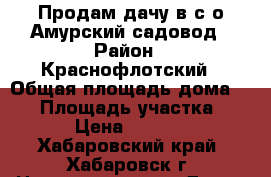 Продам дачу в с/о Амурский садовод › Район ­ Краснофлотский › Общая площадь дома ­ 36 › Площадь участка ­ 680 › Цена ­ 900 000 - Хабаровский край, Хабаровск г. Недвижимость » Дома, коттеджи, дачи продажа   . Хабаровский край